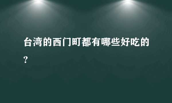 台湾的西门町都有哪些好吃的？