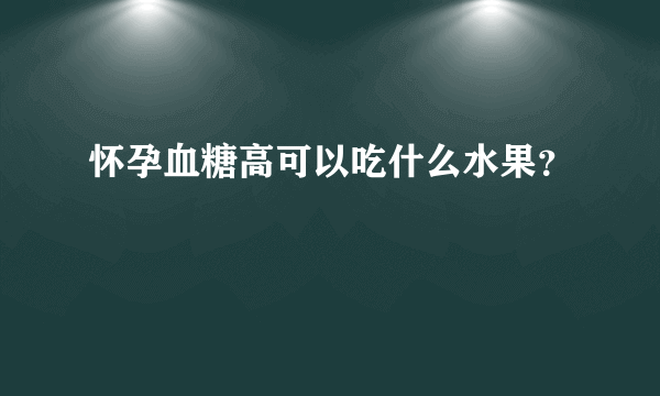 怀孕血糖高可以吃什么水果？