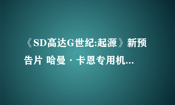 《SD高达G世纪:起源》新预告片 哈曼·卡恩专用机卡碧尼惊艳亮相！