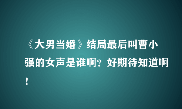 《大男当婚》结局最后叫曹小强的女声是谁啊？好期待知道啊！