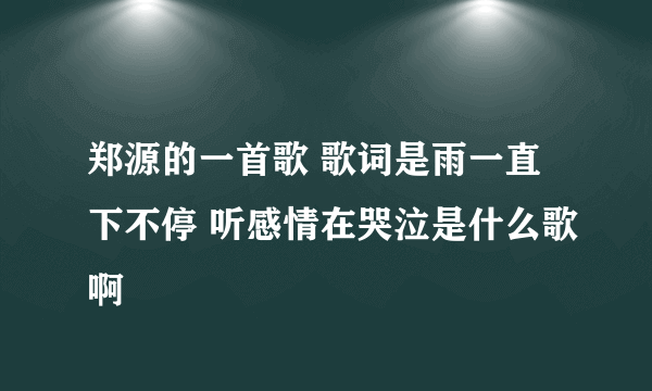 郑源的一首歌 歌词是雨一直下不停 听感情在哭泣是什么歌啊