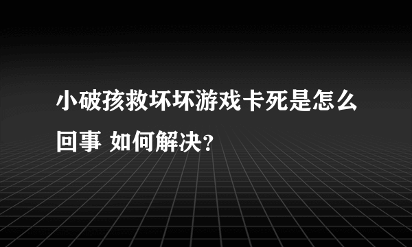 小破孩救坏坏游戏卡死是怎么回事 如何解决？