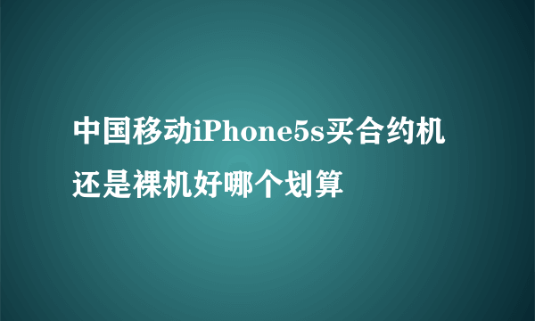 中国移动iPhone5s买合约机还是裸机好哪个划算