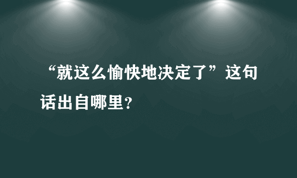 “就这么愉快地决定了”这句话出自哪里？