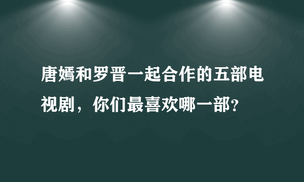 唐嫣和罗晋一起合作的五部电视剧，你们最喜欢哪一部？