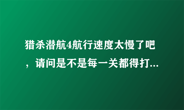 猎杀潜航4航行速度太慢了吧，请问是不是每一关都得打好几个小时啊？