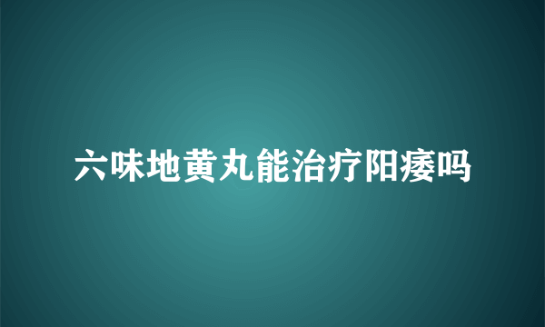 六味地黄丸能治疗阳痿吗