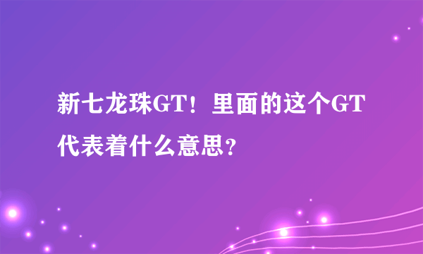 新七龙珠GT！里面的这个GT代表着什么意思？