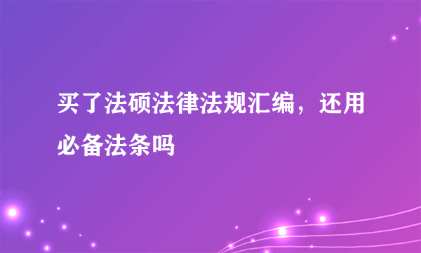 买了法硕法律法规汇编，还用必备法条吗