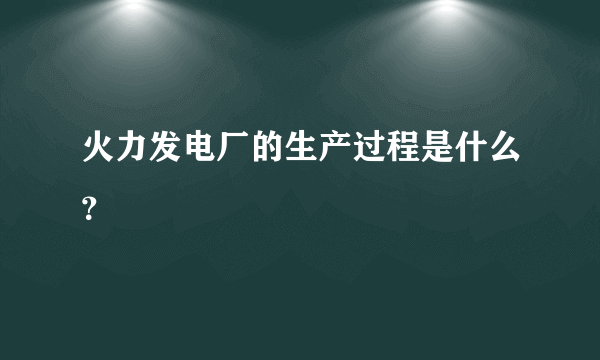 火力发电厂的生产过程是什么？