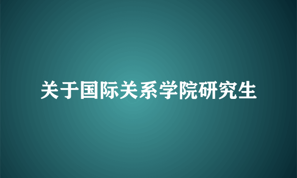 关于国际关系学院研究生