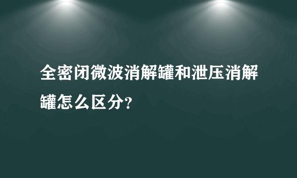 全密闭微波消解罐和泄压消解罐怎么区分？