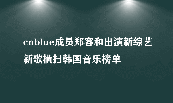 cnblue成员郑容和出演新综艺新歌横扫韩国音乐榜单