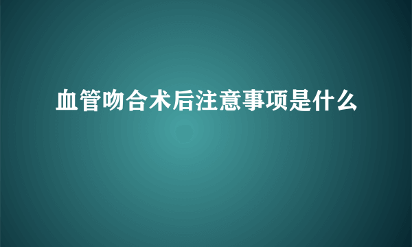 血管吻合术后注意事项是什么