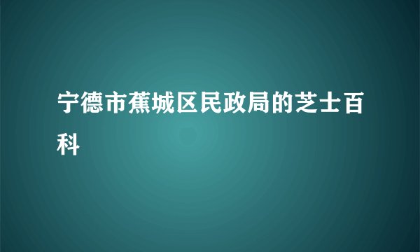 宁德市蕉城区民政局的芝士百科