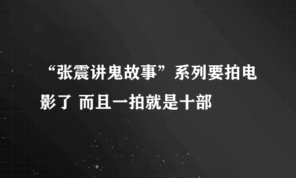 “张震讲鬼故事”系列要拍电影了 而且一拍就是十部