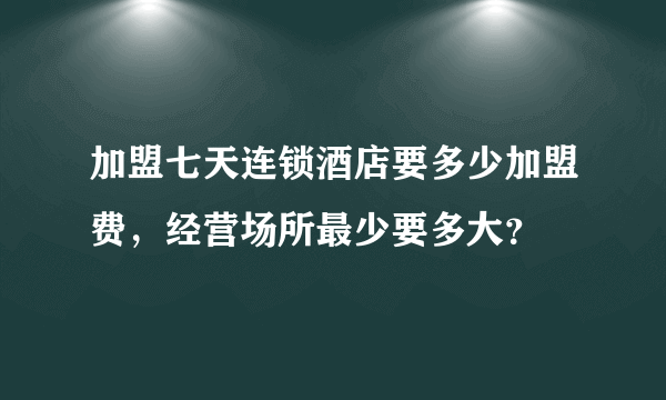 加盟七天连锁酒店要多少加盟费，经营场所最少要多大？