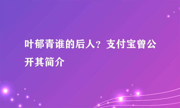 叶郁青谁的后人？支付宝曾公开其简介