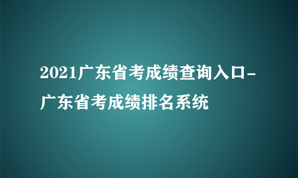 2021广东省考成绩查询入口-广东省考成绩排名系统