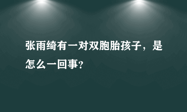 张雨绮有一对双胞胎孩子，是怎么一回事？