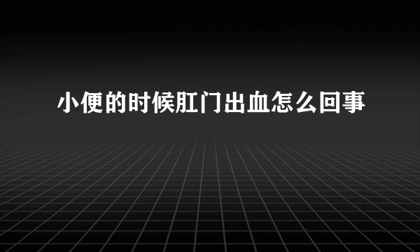 小便的时候肛门出血怎么回事