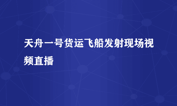 天舟一号货运飞船发射现场视频直播