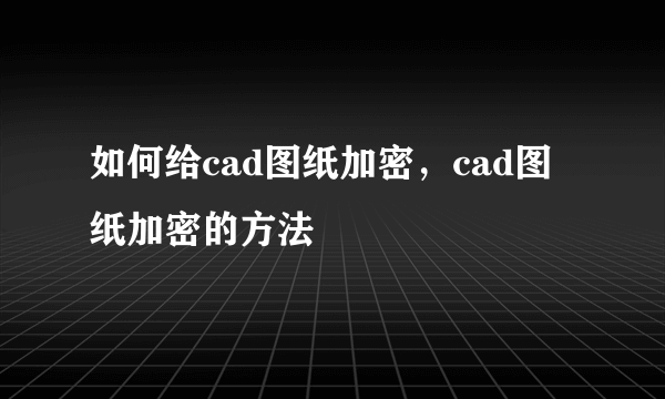 如何给cad图纸加密，cad图纸加密的方法