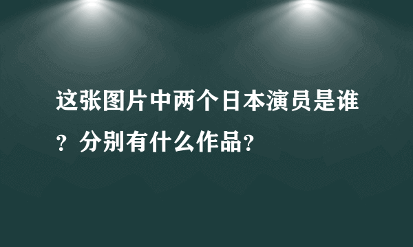 这张图片中两个日本演员是谁？分别有什么作品？