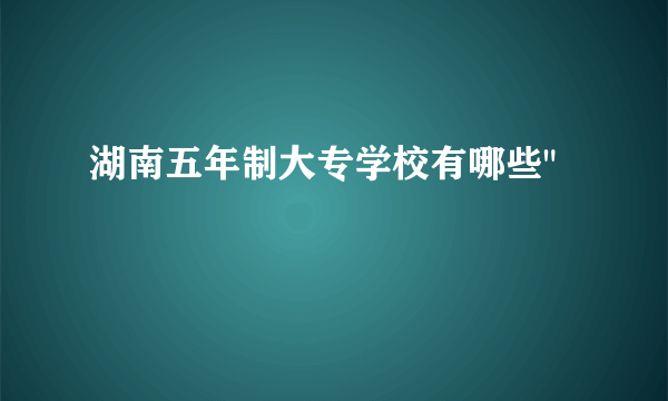 湖南五年制大专学校有哪些