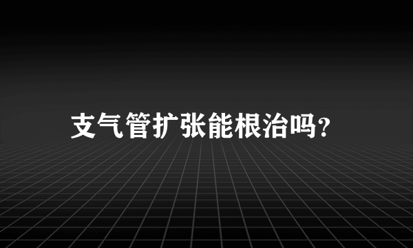 支气管扩张能根治吗？