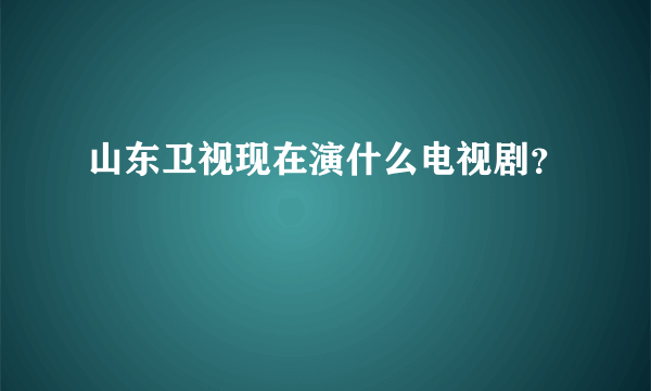 山东卫视现在演什么电视剧？