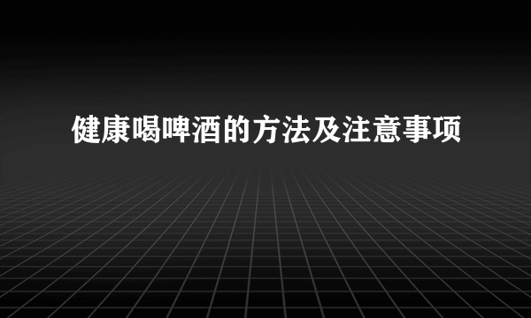 健康喝啤酒的方法及注意事项