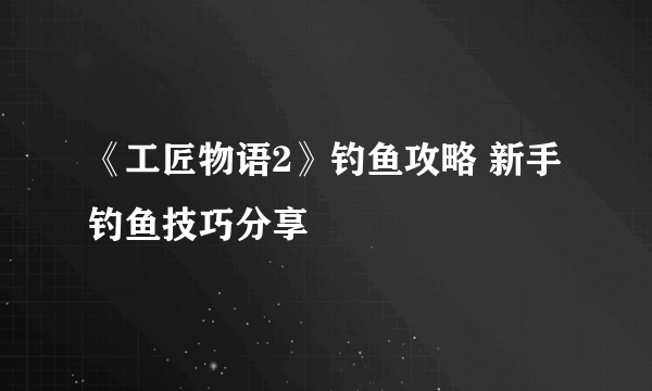 《工匠物语2》钓鱼攻略 新手钓鱼技巧分享