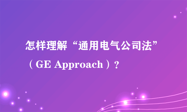 怎样理解“通用电气公司法”（GE Approach）？