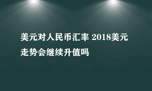 美元对人民币汇率 2018美元走势会继续升值吗