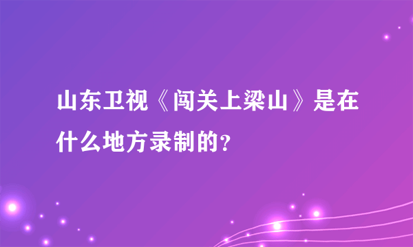 山东卫视《闯关上梁山》是在什么地方录制的？