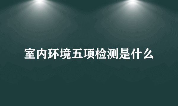 室内环境五项检测是什么