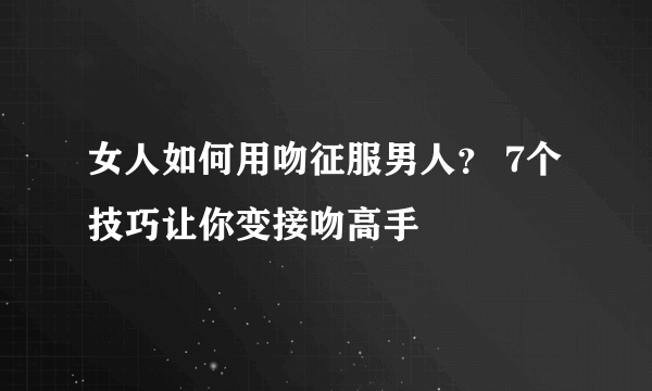 女人如何用吻征服男人？ 7个技巧让你变接吻高手