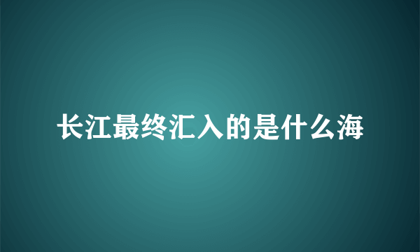 长江最终汇入的是什么海