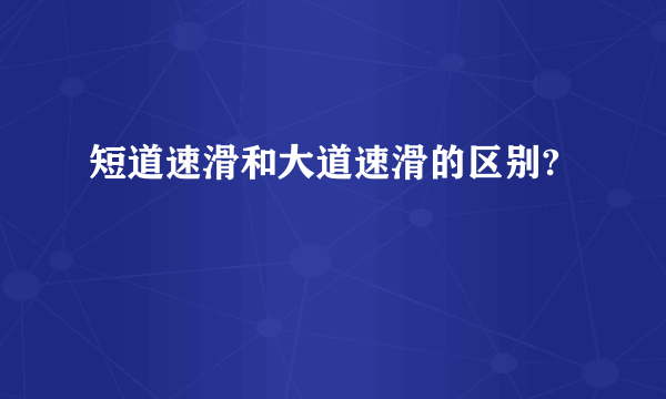 短道速滑和大道速滑的区别?