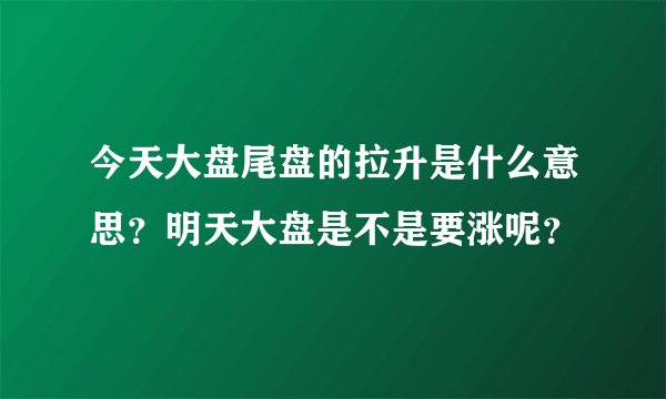 今天大盘尾盘的拉升是什么意思？明天大盘是不是要涨呢？