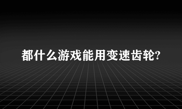 都什么游戏能用变速齿轮?