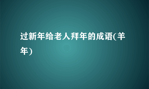 过新年给老人拜年的成语(羊年)