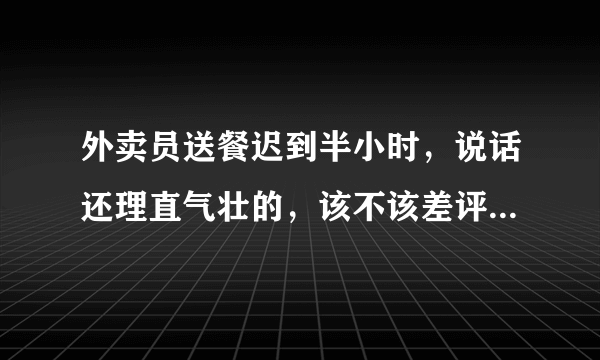 外卖员送餐迟到半小时，说话还理直气壮的，该不该差评并投诉他？