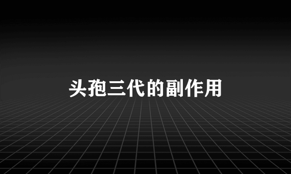 头孢三代的副作用