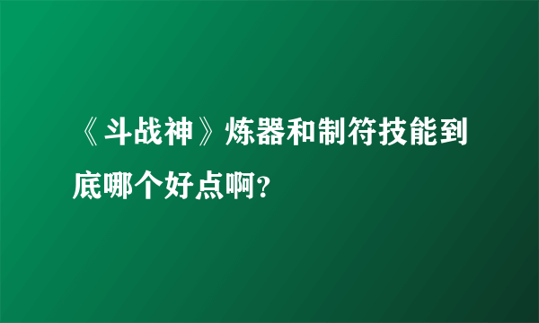 《斗战神》炼器和制符技能到底哪个好点啊？