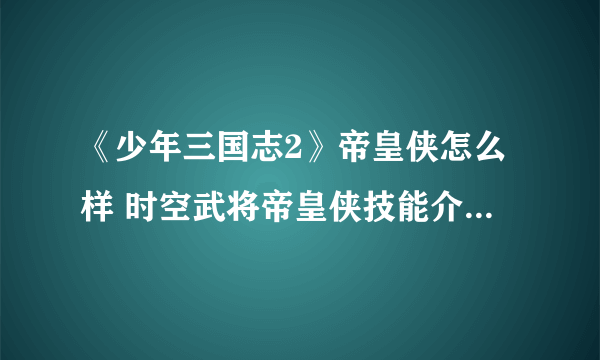 《少年三国志2》帝皇侠怎么样 时空武将帝皇侠技能介绍阵容搭配推荐