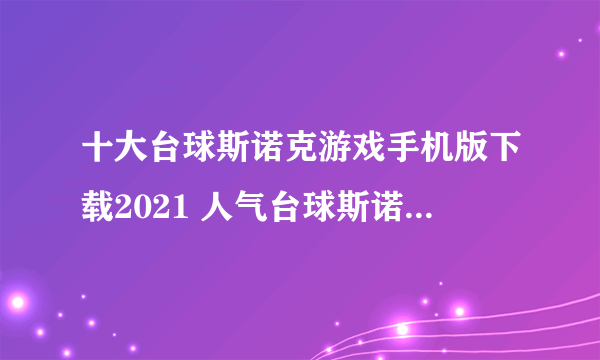 十大台球斯诺克游戏手机版下载2021 人气台球斯诺克手机游戏推荐排行榜前十