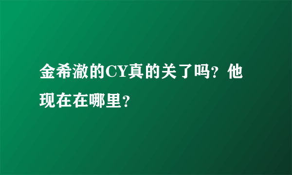 金希澈的CY真的关了吗？他现在在哪里？