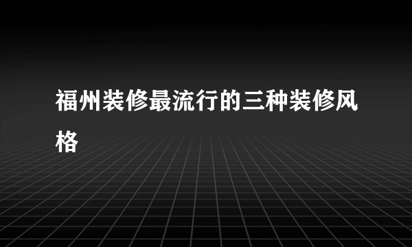 福州装修最流行的三种装修风格